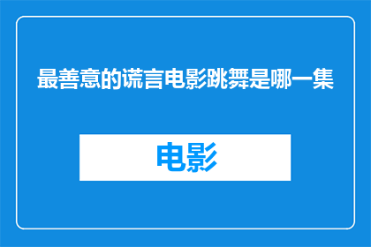 最善意的谎言电影跳舞是哪一集(最善意的谎言电影中跳舞情节是第几集？)