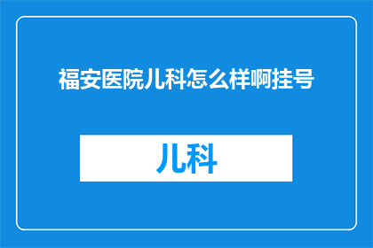 福安医院儿科怎么样啊挂号(福安医院儿科挂号服务评价如何？)