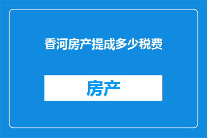香河房产提成多少税费(香河房产的提成和税费是多少？)