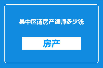 吴中区请房产律师多少钱(吴中区房产律师费用知多少？)