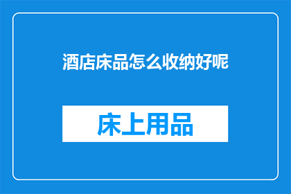 酒店床品怎么收纳好呢(如何高效整理酒店床品以保持整洁？)