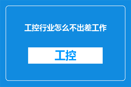 工控行业怎么不出差工作(工控行业为何不常出差工作？)