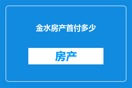 金水房产首付多少(金水房产首付标准是多少？)