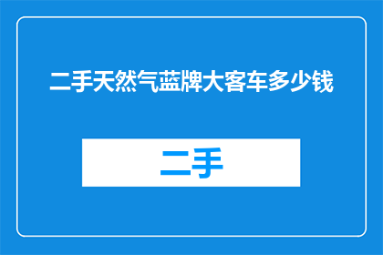 二手天然气蓝牌大客车多少钱(二手天然气蓝牌大客车的购买价格是多少？)