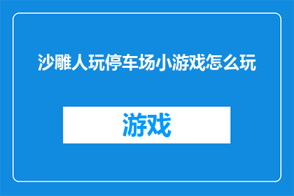 沙雕人玩停车场小游戏怎么玩(沙雕人如何参与停车场的趣味小游戏？)