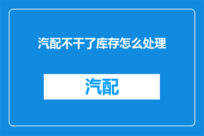 汽配不干了库存怎么处理(如何处理汽配行业库存积压问题？)