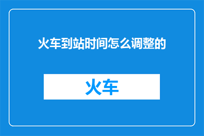 火车到站时间怎么调整的(如何调整火车到站时间以适应乘客需求？)