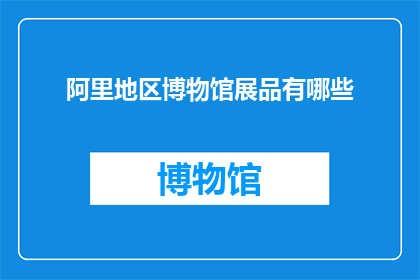 阿里地区博物馆展品有哪些(阿里地区博物馆珍藏的展品有哪些？)