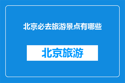 北京必去旅游景点有哪些(北京必游景点大揭秘：你不可错过的旅游胜地有哪些？)