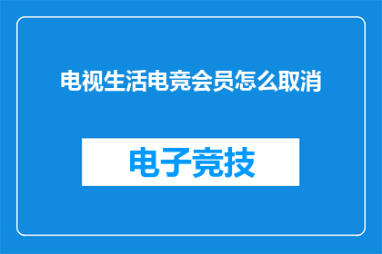 电视生活电竞会员怎么取消(如何取消电视生活电竞会员服务？)