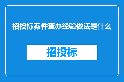 招投标案件查办经验做法是什么(招投标案件查办经验与做法的疑问句长标题：如何有效查办招投标案件？)