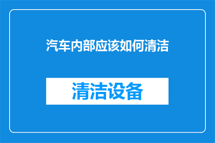 汽车内部应该如何清洁(汽车内部清洁的重要性：您知道如何正确维护车内环境吗？)