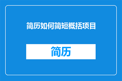 简历如何简短概括项目(如何高效地在简历中简要概述项目经验？)