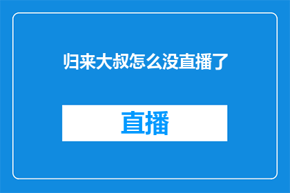 归来大叔怎么没直播了(大叔的直播间为何突然沉寂？)