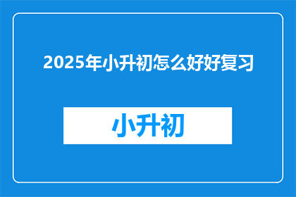 2025年小升初怎么好好复习(2025年小升初如何高效复习？)