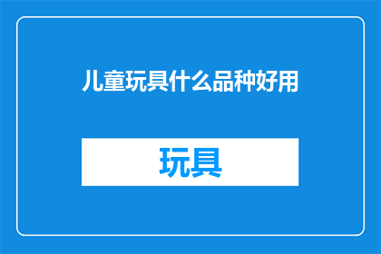儿童玩具什么品种好用(哪种儿童玩具品种最受欢迎？)