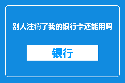 别人注销了我的银行卡还能用吗(我的银行卡被注销后，还能继续使用吗？)