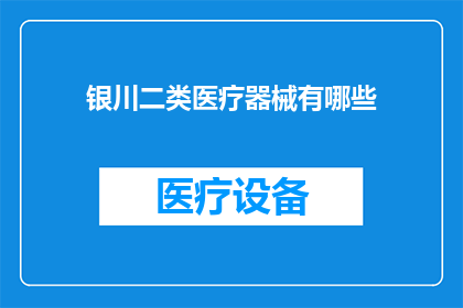 银川二类医疗器械有哪些(银川地区二类医疗器械的全览：种类用途及合规性指南)