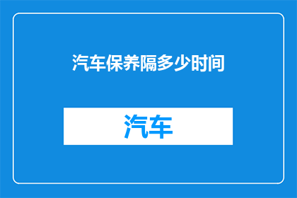 汽车保养隔多少时间(汽车保养间隔时间应如何确定？)