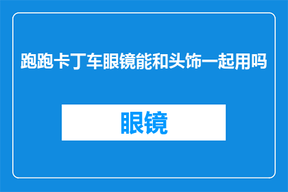 跑跑卡丁车眼镜能和头饰一起用吗(跑跑卡丁车中的眼镜和头饰能否同时使用？)