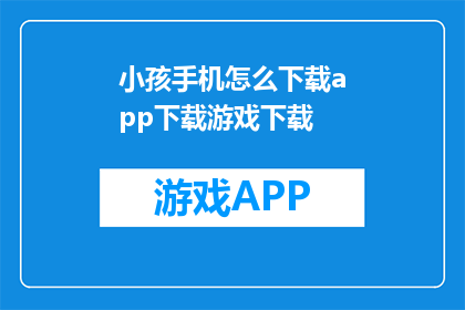 小孩手机怎么下载app下载游戏下载(如何为小孩下载手机应用和游戏？)