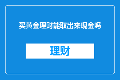 买黄金理财能取出来现金吗(黄金理财投资后能否提取现金？)
