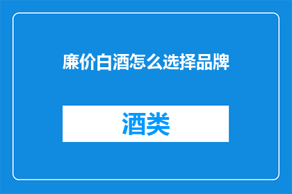 廉价白酒怎么选择品牌(如何挑选出性价比高的廉价白酒品牌？)