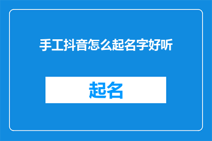 手工抖音怎么起名字好听(如何为手工抖音账号起一个既好听又吸引人的名字？)