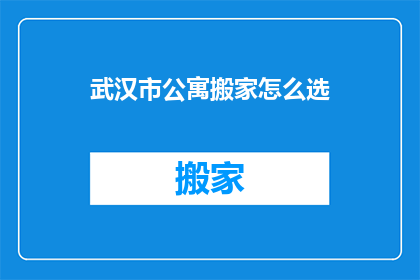 武汉市公寓搬家怎么选(如何为武汉市的公寓选择搬家服务？)