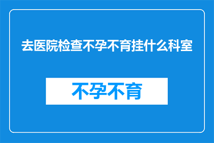 去医院检查不孕不育挂什么科室(我该如何选择医院和科室以确诊不孕不育问题？)