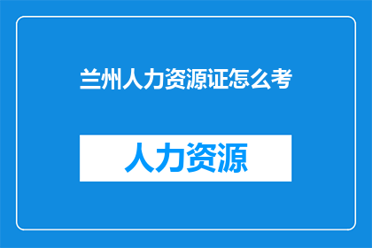 兰州人力资源证怎么考(如何准备兰州人力资源证书考试？)