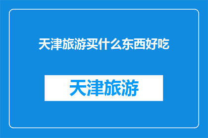 天津旅游买什么东西好吃(天津旅游必买特产与美食推荐：探索地道风味，品味津味佳肴)