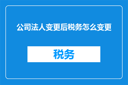 公司法人变更后税务怎么变更(公司法人变更后，税务登记如何相应调整？)