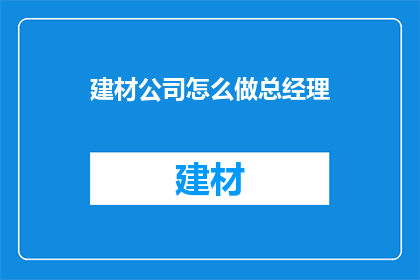 建材公司怎么做总经理(如何成为建材公司总经理？)