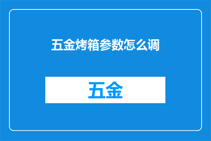 五金烤箱参数怎么调(如何调整五金烤箱的参数以达到最佳烘焙效果？)