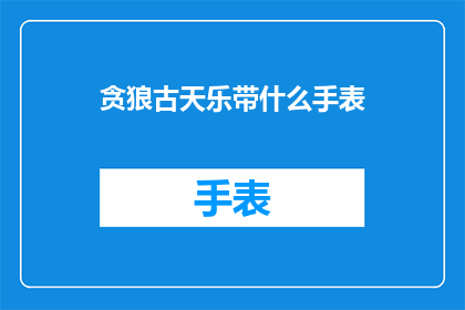 贪狼古天乐带什么手表(古天乐佩戴的手表是什么？)