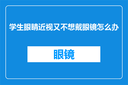 学生眼睛近视又不想戴眼镜怎么办(面对学生群体中日益普遍的近视问题，他们却不愿意佩戴眼镜，这成为了一个亟待解决的社会现象)