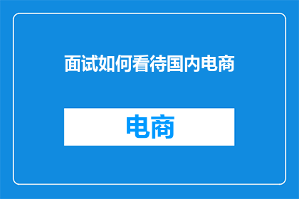 面试如何看待国内电商(面试时如何全面评估国内电商行业的发展趋势与挑战？)