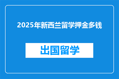 2025年新西兰留学押金多钱(2025年新西兰留学，你需要准备多少押金？)
