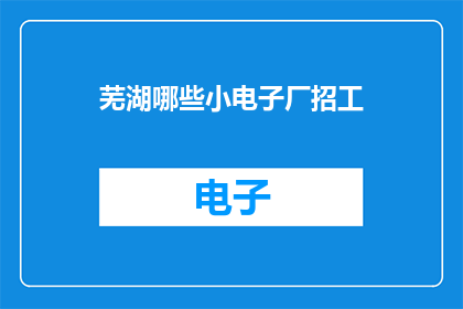 芜湖哪些小电子厂招工(芜湖地区有哪些小电子厂正在招聘工人？)