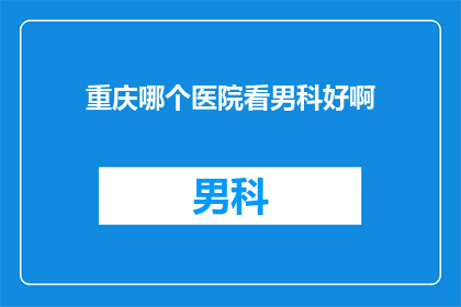 重庆哪个医院看男科好啊(重庆地区男科疾病治疗的优选医院是哪家？)