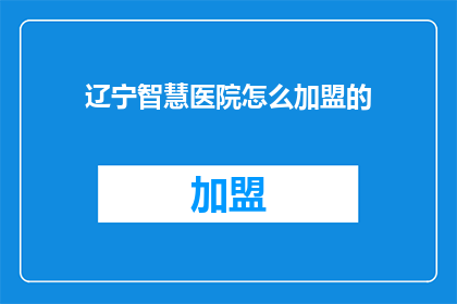 辽宁智慧医院怎么加盟的(辽宁智慧医院加盟流程及条件详解)
