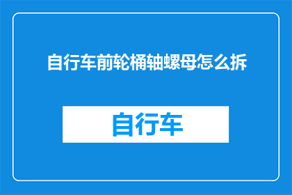 自行车前轮桶轴螺母怎么拆(如何安全拆卸自行车前轮桶轴螺母？)