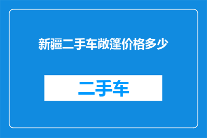 新疆二手车敞篷价格多少(新疆二手车敞篷车型价格是多少？)