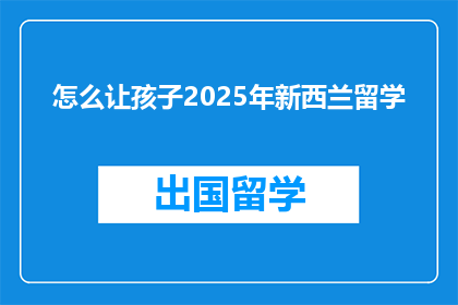 怎么让孩子2025年新西兰留学(2025年，新西兰留学计划：如何为孩子铺平通往海外教育的道路？)