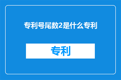 专利号尾数2是什么专利(专利号尾数2是什么专利？探索专利号尾数2所代表的专利类型)