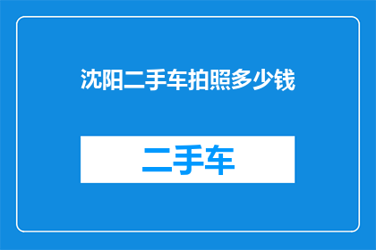 沈阳二手车拍照多少钱(沈阳二手车拍照费用是多少？)