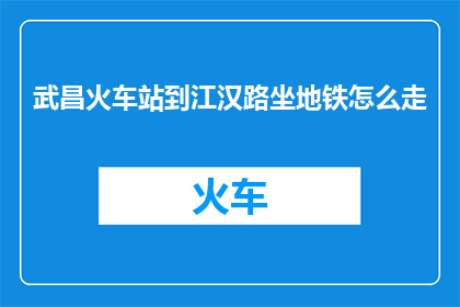 武昌火车站到江汉路坐地铁怎么走(如何从武昌火车站乘坐地铁前往江汉路？)