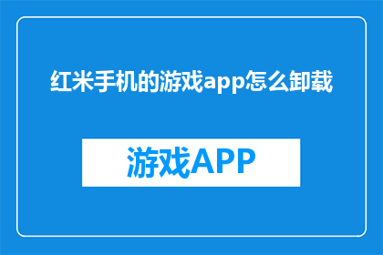 红米手机的游戏app怎么卸载(如何彻底移除红米手机中那些令人分心的游戏应用？)