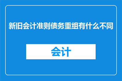 新旧会计准则债务重组有什么不同(新旧会计准则下债务重组的差异是什么？)